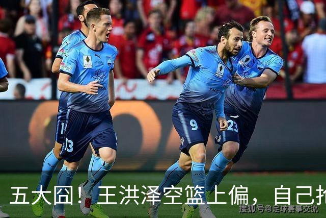 五大囧！王洪泽空篮上偏，自己抢下篮板勾手依旧不中