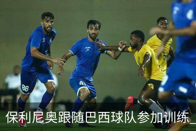 保利尼奥跟随巴西球队参加训练 即将回归老东家