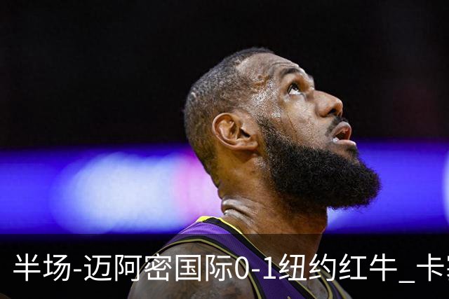 半场-迈阿密国际0-1纽约红牛 卡塞米罗乌龙 朱利安·霍尔屡失良机