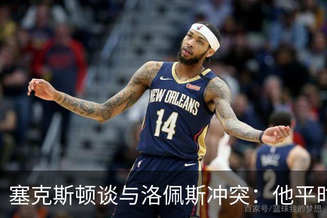塞克斯顿谈与洛佩斯冲突：他平时很冷静，被挑衅就会变一个人