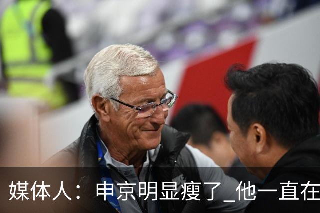 媒体人：申京明显瘦了 他一直在与一位专业的运动营养师合作