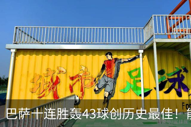 巴萨十连胜轰43球创历史最佳！能否追平皇马半个多世纪前的纪录