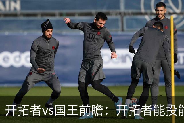 开拓者vs国王前瞻：开拓者能投能抢亮点多，国王混日子凶多吉少