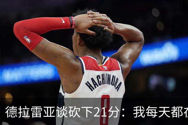 德拉雷亚谈砍下21分：我每天都在为这样的时刻打磨自己