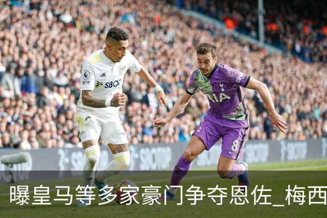 曝皇马等多家豪门争夺恩佐 梅西也提醒巴黎签下他