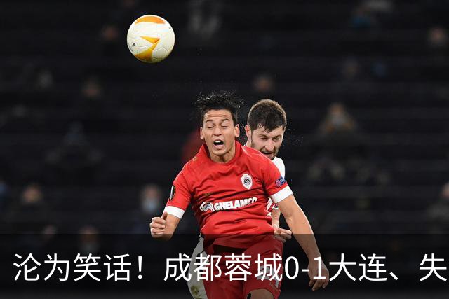 沦为笑话！成都蓉城0-1大连、失点+又失冠军点！压力给到山东泰山