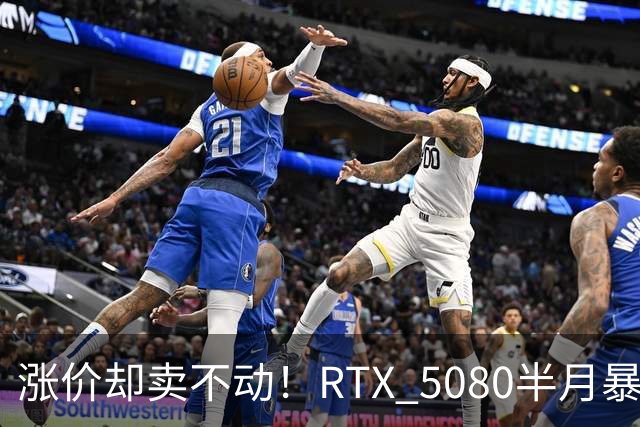 涨价却卖不动！RTX 5080半月暴涨5000元：商家称销量太少懒得统计