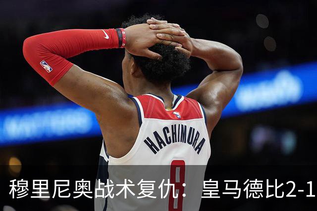 穆里尼奥战术复仇：皇马德比2-1逆转巴萨首败