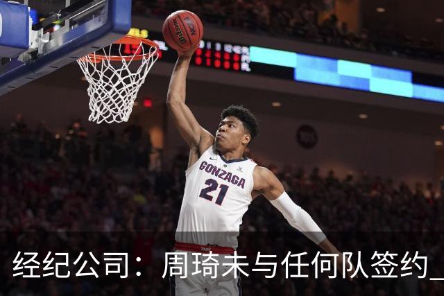 经纪公司：周琦未与任何队签约 谣言讹传居多