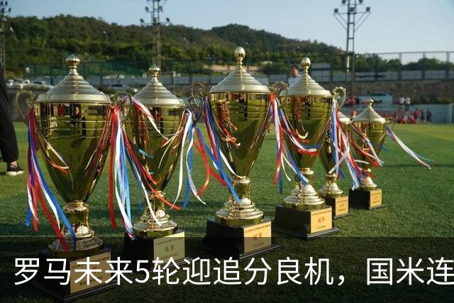 罗马未来5轮迎追分良机，国米连遇米兰亚特兰大两强