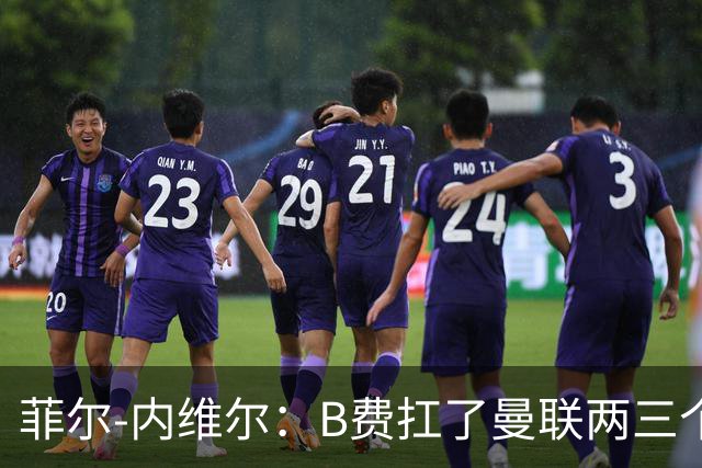 菲尔-内维尔：B费扛了曼联两三个赛季，我觉得他受了委屈
