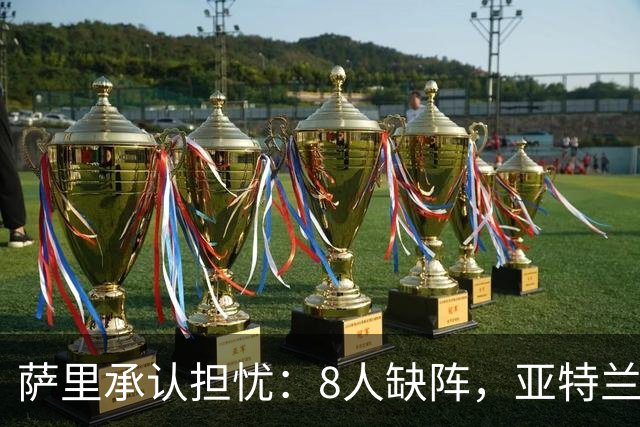 萨里承认担忧：8人缺阵，亚特兰大伤病危机还在加剧