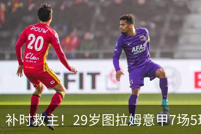 补时救主！29岁图拉姆意甲7场5球2助，国米免签如今身价5000万欧