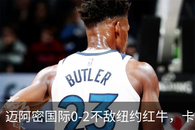 迈阿密国际0-2不敌纽约红牛，卡塞米罗乌龙，福斯贝里破门