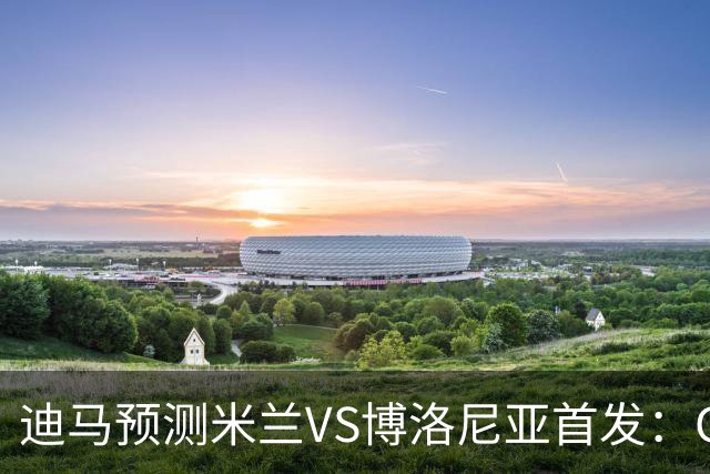 迪马预测米兰VS博洛尼亚首发：G·拉莫斯领衔锋线，小将西塞出战