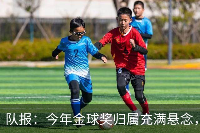 队报：今年金球奖归属充满悬念，凯恩、姆巴佩、梅西等人参与竞争