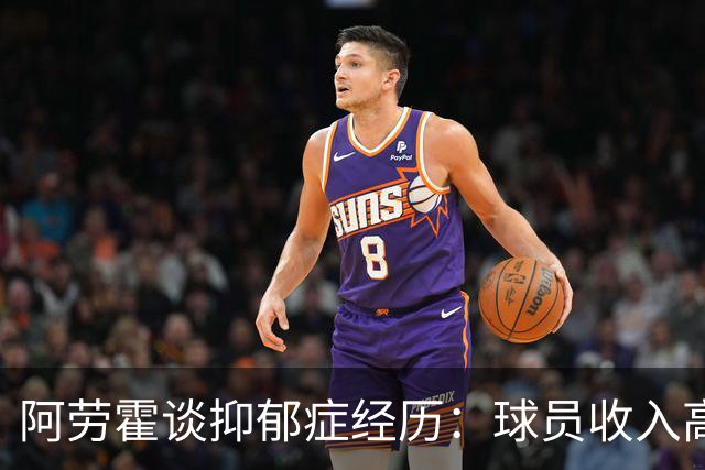 阿劳霍谈抑郁症经历：球员收入高，不代表就不会遭受痛苦