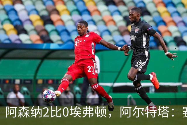 阿森纳2比0埃弗顿，阿尔特塔：赛程太糟糕，但球员扛住了