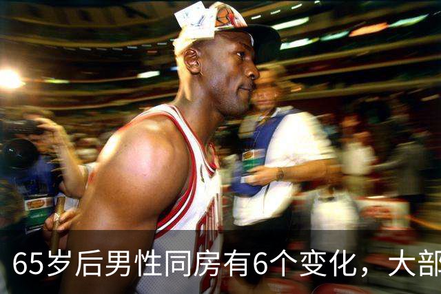 65岁后男性同房有6个变化，大部分人不知道，看看你中了几个