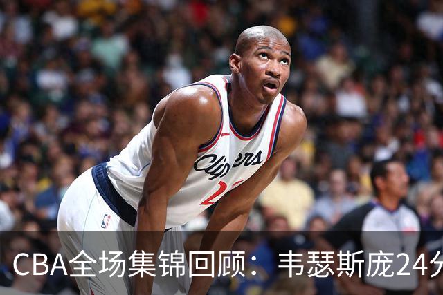 CBA全场集锦回顾：韦瑟斯庞24分，青岛大胜南京